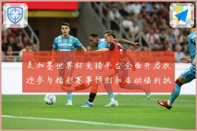 美加墨世界杯竞猜平台全面开启欢迎参与精彩赛事预测和活动福利挑数据研判