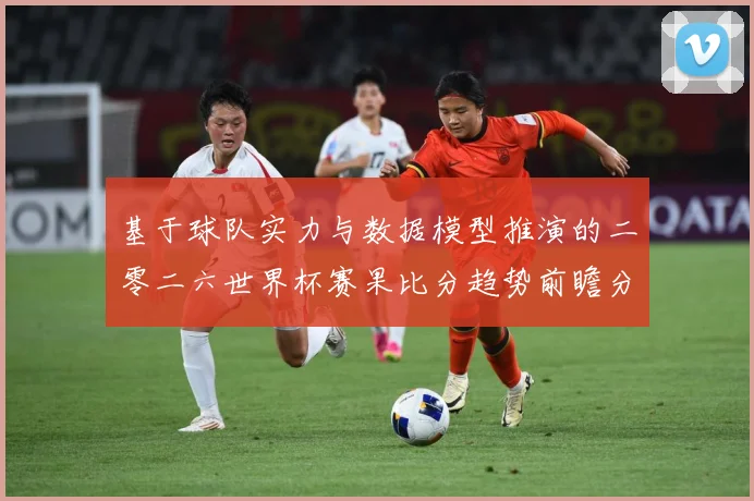 基于球队实力与数据模型推演的二零二六世界杯赛果比分趋势前瞻分数据研判