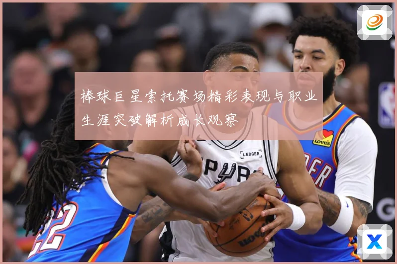 棒球巨星索托赛场精彩表现与职业生涯突破解析成长观察