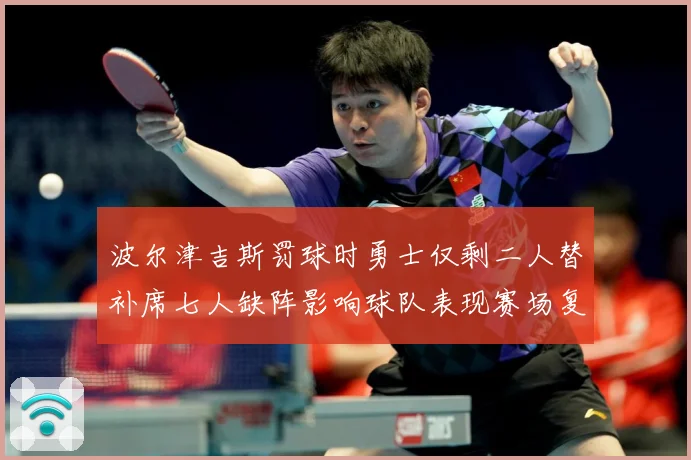 波尔津吉斯罚球时勇士仅剩二人替补席七人缺阵影响球队表现赛场复盘