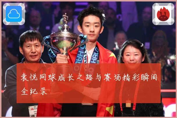 袁悦网球成长之路与赛场精彩瞬间全纪录