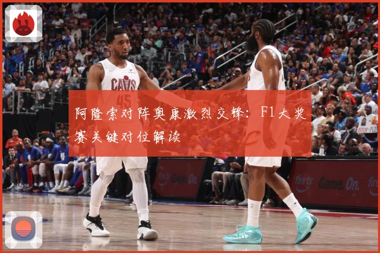 阿隆索对阵奥康激烈交锋：F1大奖赛关键对位解读