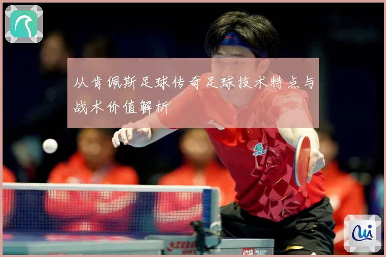 从肯佩斯足球传奇足球技术特点与战术价值解析