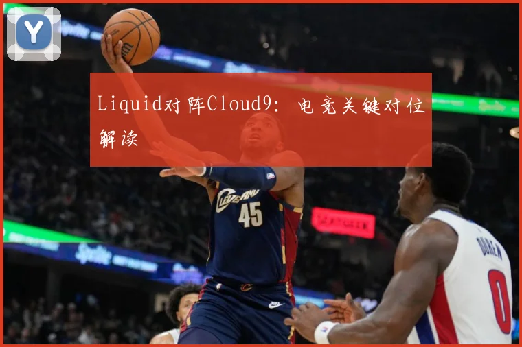 Liquid对阵Cloud9：电竞关键对位解读