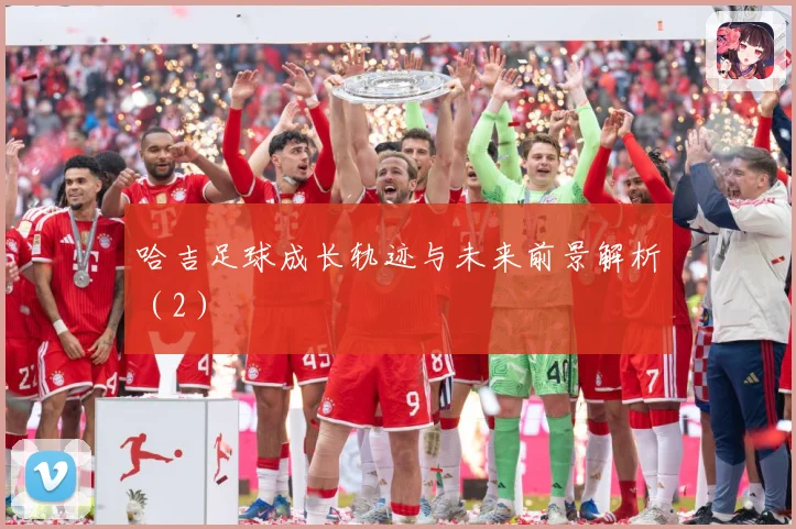 哈吉足球成长轨迹与未来前景解析（2）