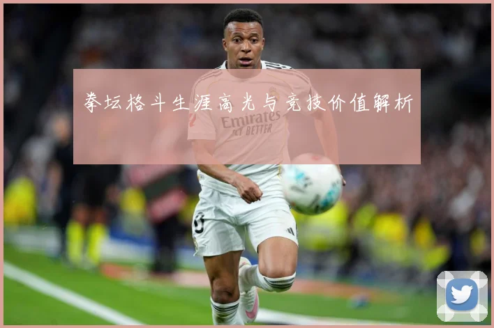 拳坛格斗生涯高光与竞技价值解析