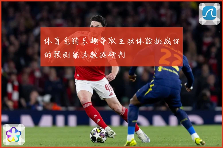 体育竞猜乐趣争取互动体验挑战你的预测能力数据研判