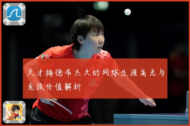 天才梅德韦杰夫的网球生涯高光与竞技价值解析