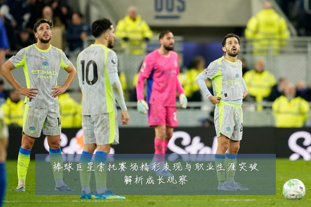 棒球巨星索托赛场精彩表现与职业生涯突破解析成长观察