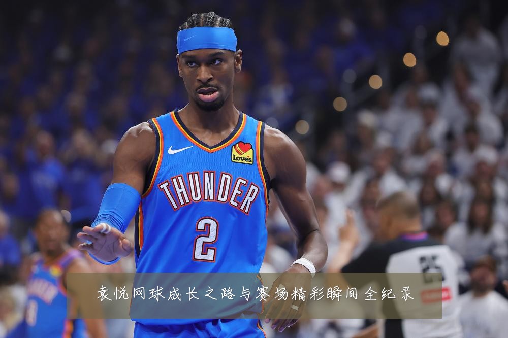 袁悦网球成长之路与赛场精彩瞬间全纪录