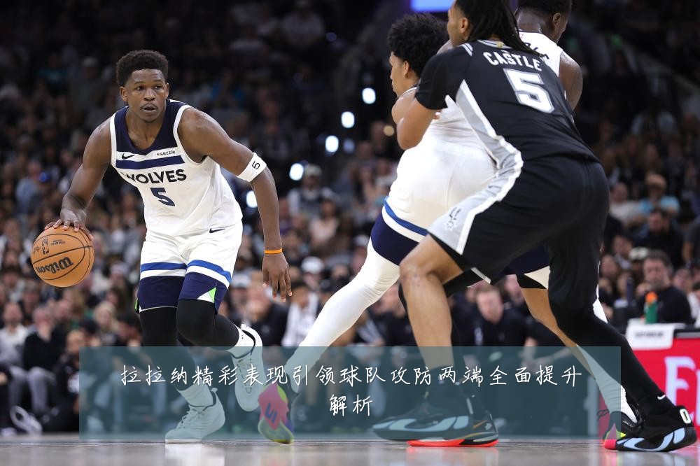 拉拉纳精彩表现引领球队攻防两端全面提升解析