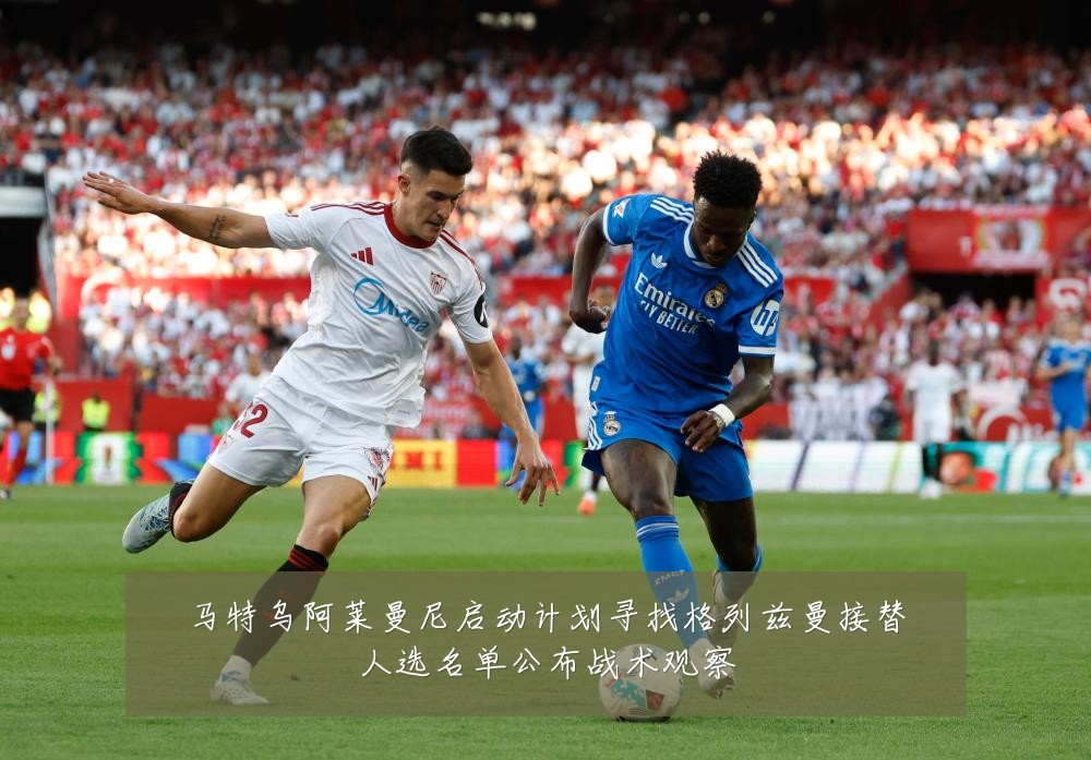 马特乌阿莱曼尼启动计划寻找格列兹曼接替人选名单公布战术观察