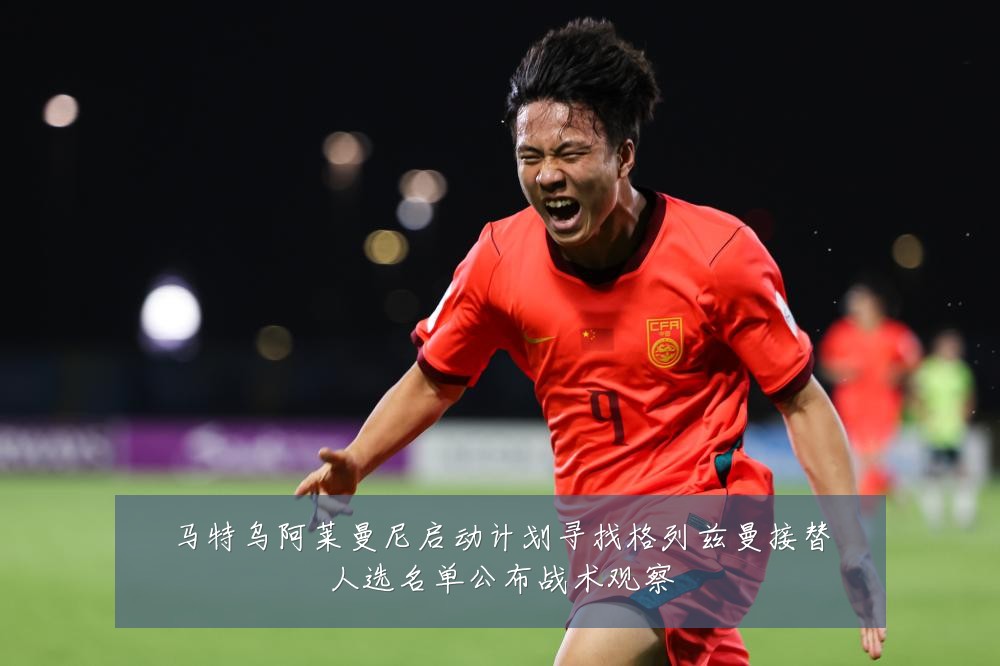 马特乌阿莱曼尼启动计划寻找格列兹曼接替人选名单公布战术观察